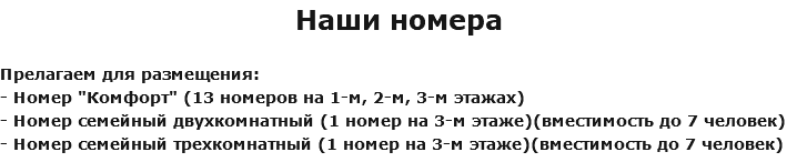 Наши номера Прелагаем для размещения: - Номер "Комфорт" (13 номеров на 1-м, 2-м, 3-м этажах) - Номер семейный двухкомнатный (1 номер на 3-м этаже)(вместимость до 7 человек) - Номер семейный трехкомнатный (1 номер на 3-м этаже)(вместимость до 7 человек)